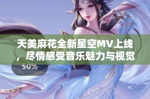 天美麻花全新星空MV上线，尽情感受音乐魅力与视觉盛宴