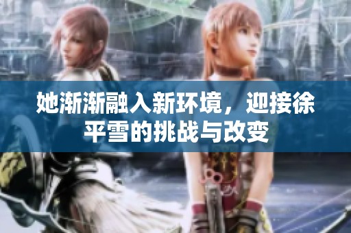 她渐渐融入新环境，迎接徐平雪的挑战与改变