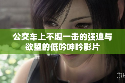 公交车上不堪一击的强迫与欲望的低吟呻吟影片