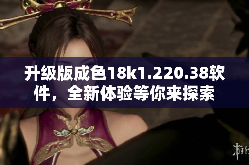 升级版成色18k1.220.38软件，全新体验等你来探索