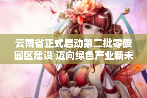 云南省正式启动第二批零碳园区建设 迈向绿色产业新未来