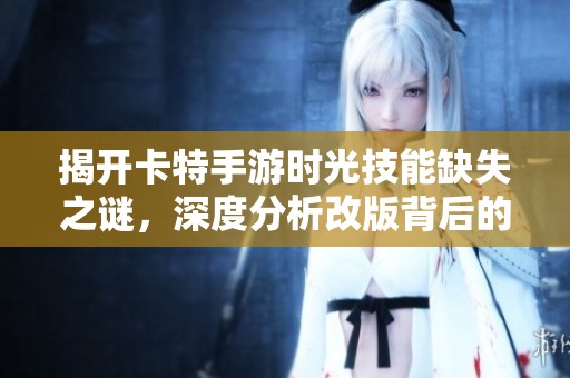 揭开卡特手游时光技能缺失之谜，深度分析改版背后的真实原因