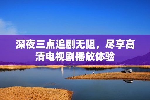 深夜三点追剧无阻，尽享高清电视剧播放体验