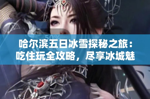 哈尔滨五日冰雪探秘之旅：吃住玩全攻略，尽享冰城魅力