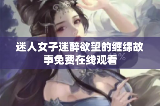 迷人女子迷醉欲望的缠绵故事免费在线观看
