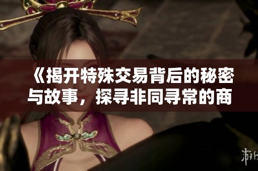 《揭开特殊交易背后的秘密与故事，探寻非同寻常的商业模式》