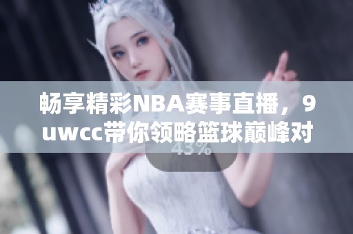 畅享精彩NBA赛事直播，9uwcc带你领略篮球巅峰对决！