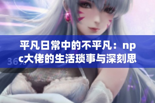 平凡日常中的不平凡：npc大佬的生活琐事与深刻思考