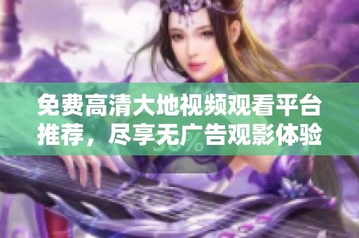 免费高清大地视频观看平台推荐，尽享无广告观影体验