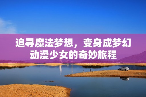 追寻魔法梦想，变身成梦幻动漫少女的奇妙旅程