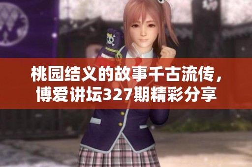 桃园结义的故事千古流传，博爱讲坛327期精彩分享