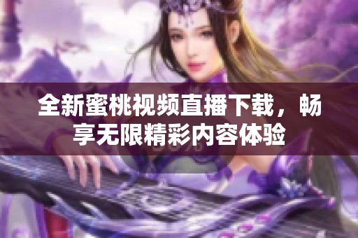 全新蜜桃视频直播下载，畅享无限精彩内容体验