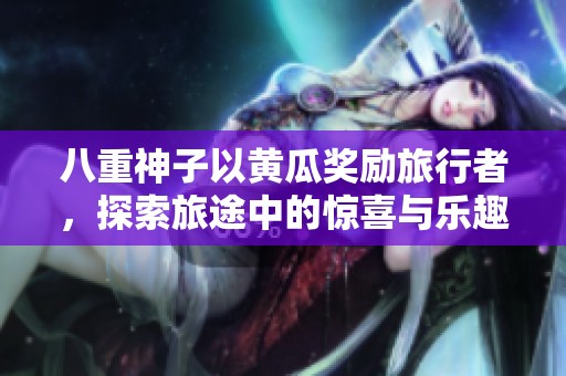 八重神子以黄瓜奖励旅行者，探索旅途中的惊喜与乐趣