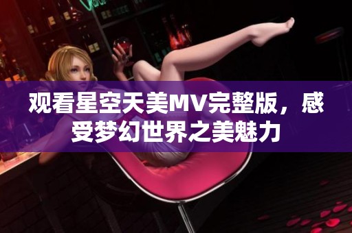 观看星空天美MV完整版，感受梦幻世界之美魅力