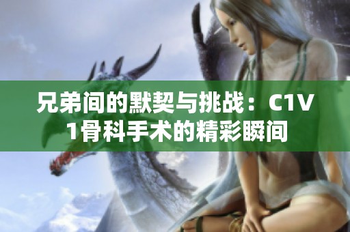 兄弟间的默契与挑战：C1V1骨科手术的精彩瞬间