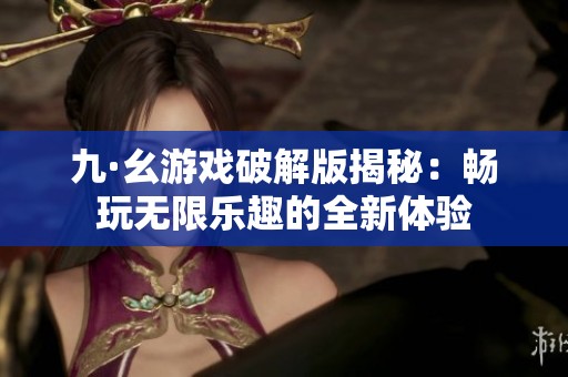 九·幺游戏破解版揭秘：畅玩无限乐趣的全新体验