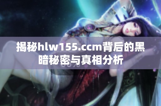 揭秘hlw155.ccm背后的黑暗秘密与真相分析
