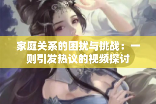 家庭关系的困扰与挑战：一则引发热议的视频探讨