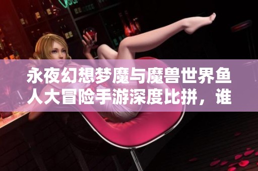 永夜幻想梦魔与魔兽世界鱼人大冒险手游深度比拼，谁将胜出？