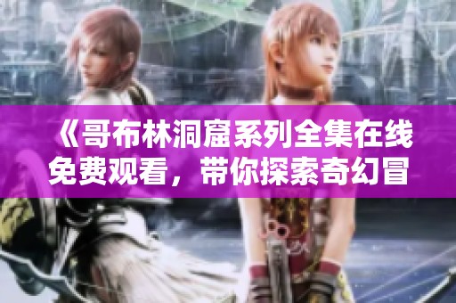 《哥布林洞窟系列全集在线免费观看，带你探索奇幻冒险世界》