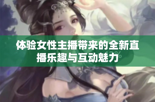 体验女性主播带来的全新直播乐趣与互动魅力