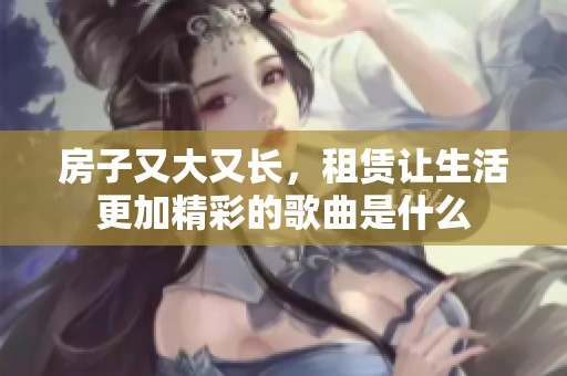 房子又大又长，租赁让生活更加精彩的歌曲是什么