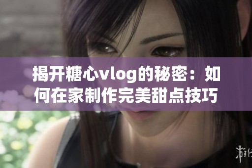 揭开糖心vlog的秘密：如何在家制作完美甜点技巧
