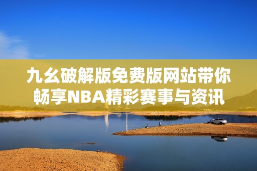 九幺破解版免费版网站带你畅享NBA精彩赛事与资讯