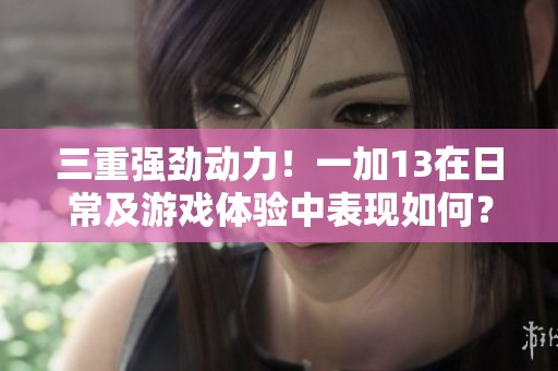 三重强劲动力！一加13在日常及游戏体验中表现如何？