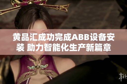 黄品汇成功完成ABB设备安装 助力智能化生产新篇章