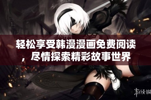 轻松享受韩漫漫画免费阅读，尽情探索精彩故事世界