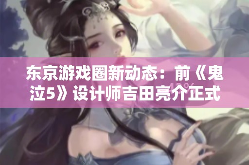 东京游戏圈新动态：前《鬼泣5》设计师吉田亮介正式加入SE团队