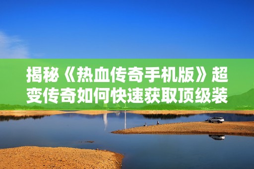 揭秘《热血传奇手机版》超变传奇如何快速获取顶级装备技巧与攻略