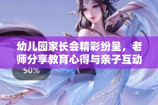 幼儿园家长会精彩纷呈，老师分享教育心得与亲子互动技巧