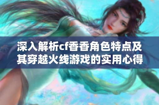 深入解析cf香香角色特点及其穿越火线游戏的实用心得分享