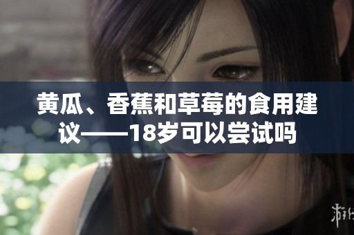 黄瓜、香蕉和草莓的食用建议——18岁可以尝试吗
