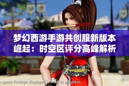 梦幻西游手游共创服新版本崛起：时空区评分高峰解析与未来展望