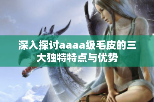 深入探讨aaaa级毛皮的三大独特特点与优势