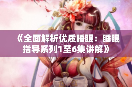 《全面解析优质睡眠：睡眠指导系列1至6集讲解》