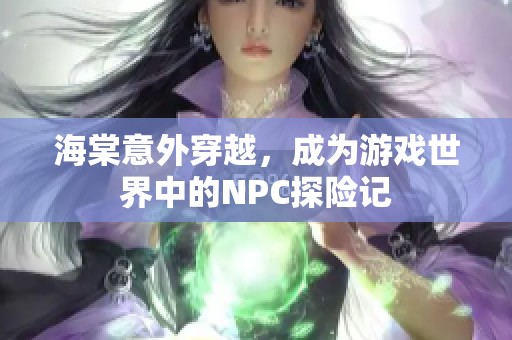 海棠意外穿越，成为游戏世界中的NPC探险记