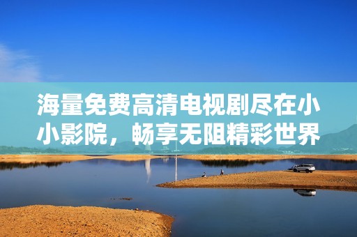 海量免费高清电视剧尽在小小影院，畅享无阻精彩世界
