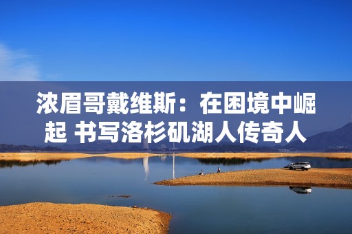 浓眉哥戴维斯：在困境中崛起 书写洛杉矶湖人传奇人生