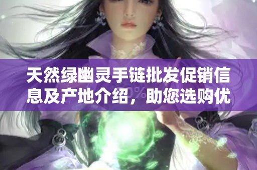 天然绿幽灵手链批发促销信息及产地介绍，助您选购优质手链