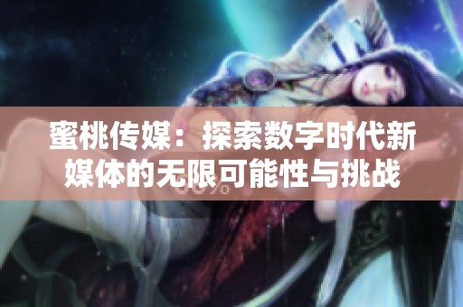 蜜桃传媒：探索数字时代新媒体的无限可能性与挑战