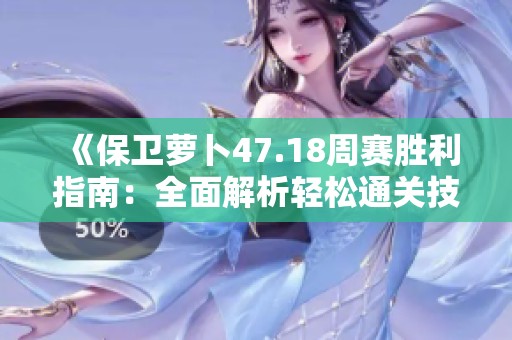 《保卫萝卜47.18周赛胜利指南：全面解析轻松通关技巧》