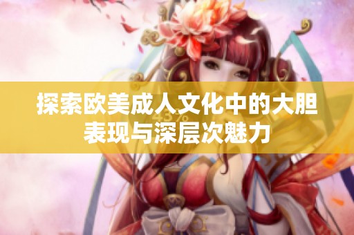 探索欧美成人文化中的大胆表现与深层次魅力