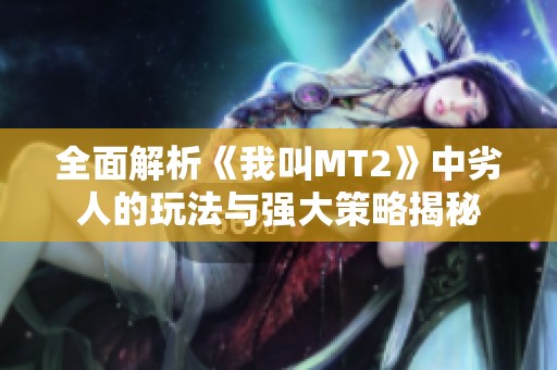 全面解析《我叫MT2》中劣人的玩法与强大策略揭秘