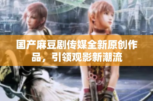 国产麻豆剧传媒全新原创作品，引领观影新潮流