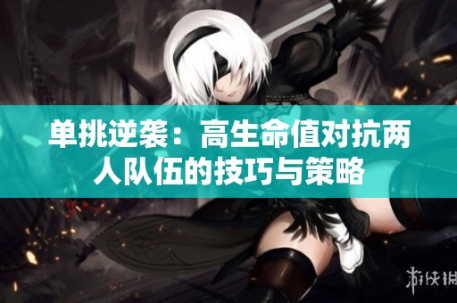 单挑逆袭：高生命值对抗两人队伍的技巧与策略
