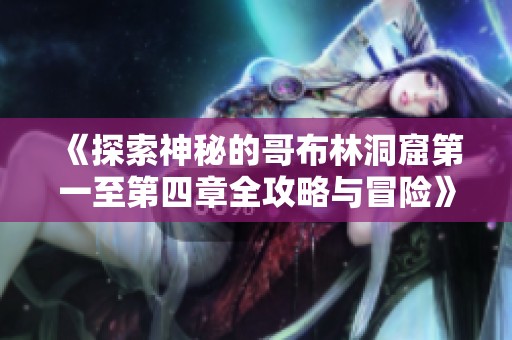 《探索神秘的哥布林洞窟第一至第四章全攻略与冒险》